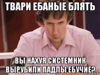 твари ебаные блять вы нахуя системник вырубили падлы ебучие?