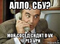 алло, сбу? мой сосед сидит в vk через vpn