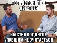 тебя не роняли в детстве? быстро поднятое, упавшим не считаеться