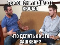 ты тоже на подкасте кричал что делать 69 это зашквар?