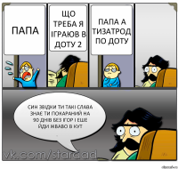 Папа Що треба я іграюв в доту 2 Папа а тизатрод по доту Син звідки ти такі слава Знає ти покараний на 90 днів без ігор і еше йди жваво в кут