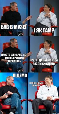 Був в музеї І як там? Просто шикарно, все можна руками торкатись Круто! Давай завтра разом сходимо Підемо і рідних з собою візьмемо