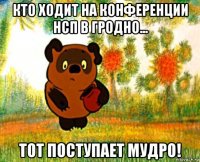 кто ходит на конференции нсп в гродно... тот поступает мудро!