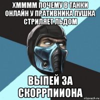 хмммм почему в танки онлайн у пративника пушка стриляет льдом выпей за скоррпииона