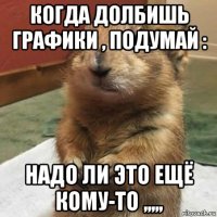 когда долбишь графики , подумай : надо ли это ещё кому-то ,,,,,