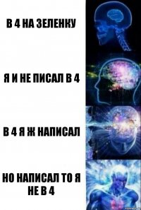 в 4 на зеленку Я и не писал в 4 В 4 я ж написал Но написал то я не в 4