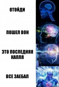 отойди пошел вон это последняя капля все заебал