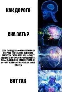 как дорого ска зать? Если ты будешь физиологически острить умственная корковая структуга головного мозга будет уверенным образом разрушаться , дабы ты ещше не натренерован, не познал истенный мир таким каков он есть вот так