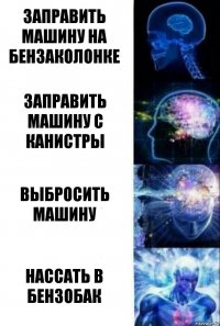 Заправить машину на бензаколонке Заправить машину с канистры Выбросить машину Нассать в бензобак