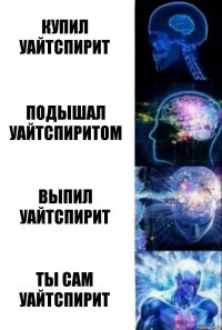 Купил уайтспирит подышал уайтспиритом выпил уайтспирит ты сам уайтспирит