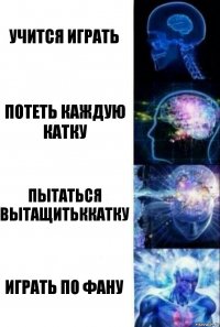 Учится играть Потеть каждую катку Пытаться вытащитьккатку Играть по фану