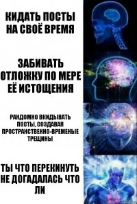 кидать посты на своё время забивать отложку по мере её истощения рандомно вкидывать посты, создавая пространственно-временые трещины ТЫ ЧТО ПЕРЕКИНУТЬ НЕ ДОГАДАЛАСЬ ЧТО ЛИ