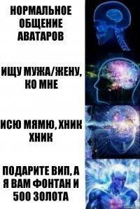 Нормальное общение аватаров Ищу мужа/жену, ко мне Исю мямю, хник хник Подарите вип, а я вам фонтан и 500 золота