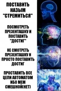 Поставить Назым "стремиться" Посмотреть презенташку и поставить "достиг" Не смотреть презенташку и просто поставить достиг Проставить все цели автоматом ибо мем смешной(нет)