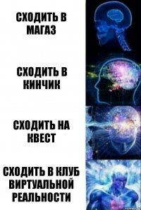 Сходить в магаз Сходить в кинчик Сходить на квест Сходить в клуб виртуальной реальности