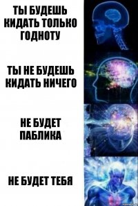 ты будешь кидать только годноту ты не будешь кидать ничего не будет паблика не будет тебя