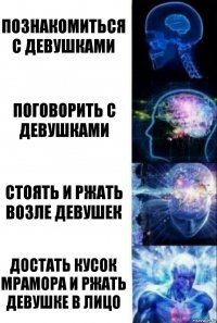 Познакомиться с девушками Поговорить с девушками Стоять и ржать возле девушек Достать кусок мрамора и ржать девушке в лицо