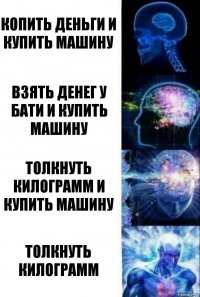 Копить деньги и купить машину Взять денег у бати и купить машину толкнуть килограмм и купить машину толкнуть килограмм