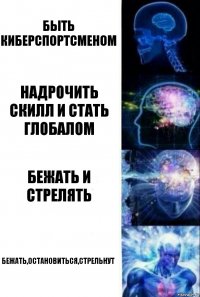 Быть киберспортсменом Надрочить скилл и стать глобалом Бежать и стрелять Бежать,остановиться,стрельнут