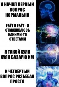 я начал первый вопрос нормально ебёт и ебёт - я отмахиваюсь какими-то ответами я такой хуяк хуяк базарю им и чётвёртый вопрос разъебал просто