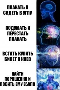 плакать и сидеть в углу подумать и перестать плакать встать купить билет в Киев найти Порошенко и побить ему ебало