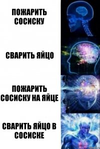 Пожарить сосиску Сварить яйцо Пожарить сосиску на яйце Сварить яйцо в сосиске