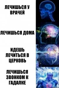 Лечишься у врачей Лечишься дома Идешь лечиться в церковь Лечишься звонком к гадалке