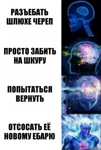 разъебать шлюхе череп просто забить на шкуру попытаться вернуть отсосать её новому ебарю