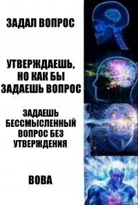 задал вопрос утверждаешь, но как бы задаешь вопрос задаешь бессмысленный вопрос без утверждения ВОВА