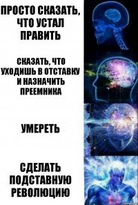 Просто сказать, что устал править Сказать, что уходишь в отставку и назначить преемника Умереть Сделать подставную революцию