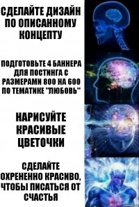 Сделайте дизайн по описанному концепту Подготовьте 4 баннера для постинга с размерами 800 на 600 по тематике "Любовь" Нарисуйте красивые цветочки Сделайте охрененно красиво, чтобы писаться от счастья