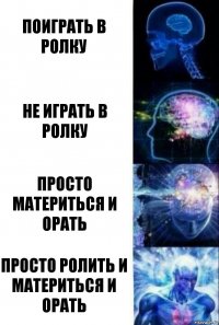 Поиграть в ролку Не играть в ролку Просто материться и орать Просто ролить и материться и орать