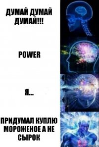 Думай думай ДУМАЙ!!! POWER Я... Придумал куплю мороженое а не сырок