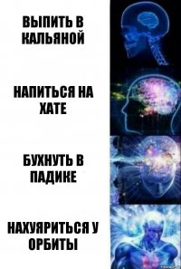 Выпить в кальяной Напиться на хате Бухнуть в падике Нахуяриться у орбиты