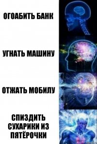 Огоабить банк Угнать машину Отжать мобилу Спиздить сухарики из пятёрочки