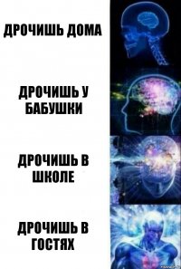 ДРОЧИШЬ ДОМА ДРОЧИШЬ У БАБУШКИ ДРОЧИШЬ В ШКОЛЕ ДРОЧИШЬ В ГОСТЯХ