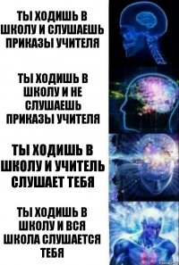 ты ходишь в школу и слушаешь приказы учителя ты ходишь в школу и не слушаешь приказы учителя ты ходишь в школу и учитель слушает тебя ты ходишь в школу и вся школа слушается тебя