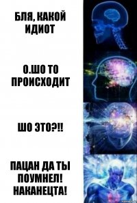 БЛЯ, КАКОЙ ИДИОТ О.ШО ТО ПРОИСХОДИТ ШО ЭТО?!! ПАЦАН ДА ТЫ ПОУМНЕЛ! НАКАНЕЦТА!