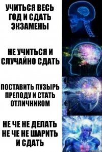 учиться весь год и сдать экзамены не учиться и случайно сдать поставить пузырь преподу и стать отличником не че не делать не че не шарить и сдать