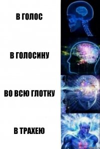 В голос В голосину Во всю глотку В трахею