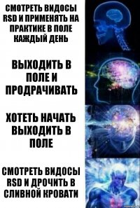 смотреть видосы RSD и применять на практике в поле каждый день выходить в поле и продрачивать хотеть начать выходить в поле смотреть видосы rsd и дрочить в сливной кровати