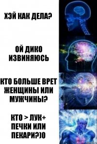 Хэй как дела? Ой дико извиняюсь Кто больше врет женщины или мужчины? Кто > лук+ печки или пекари?)0