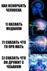 как оскорбить человека 1) назвать мудаком 2) сказать что то про мать 3) сказать что он дружит с чебаном