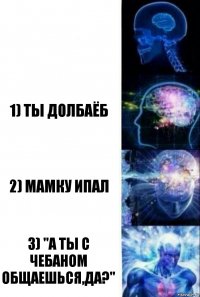  1) ТЫ ДОЛБАЁБ 2) МАМКУ ИПАЛ 3) "а ты с чебаном общаешься,да?"