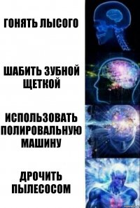 гонять лысого шабить зубной щеткой использовать полировальную машину дрочить пылесосом