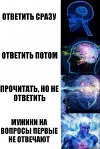 Ответить сразу Ответить потом Прочитать, но не ответить Мужики на вопросы первые не отвечают