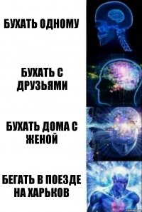 Бухать одному Бухать с друзьями Бухать дома с женой Бегать в поезде на Харьков