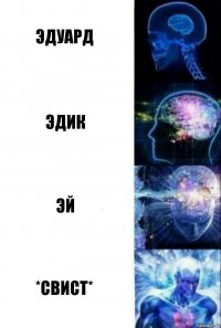 Эдуард Эдик ЭЙ *свист*