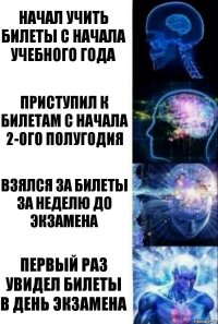 Начал учить билеты с начала учебного года Приступил к билетам с начала 2-ого полугодия Взялся за билеты за неделю до экзамена Первый раз увидел билеты в день экзамена