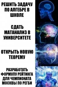 решить задачу по алгебре в школе сдать матанализ в университете открыть новую теорему разработать формулу рейтинга для чемпионата москвы по регби